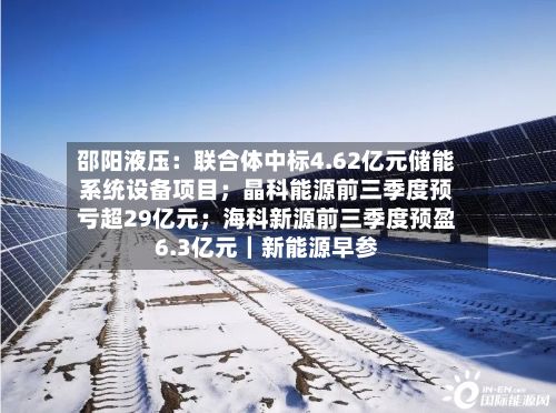 邵阳液压:联合体中标4.62亿元储能系统设备项目;晶科能源前三季度预亏超29亿元;海科新源前三季度预盈6.3亿元|新能源早参-第2张图片
