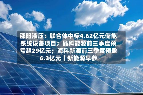 邵阳液压：联合体中标4.62亿元储能系统设备项目；晶科能源前三季度预亏超29亿元；海科新源前三季度预盈6.3亿元｜新能源早参