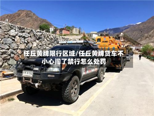 任丘黄牌限行区域/任丘黄牌货车不小心闯了禁行怎么处罚