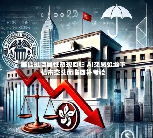 美债避险属性初现回归 AI交易裂缝下债市空头面临回补考验