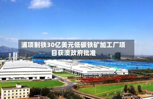 浦项制铁30亿美元低碳铁矿加工厂项目获澳政府批准-第3张图片