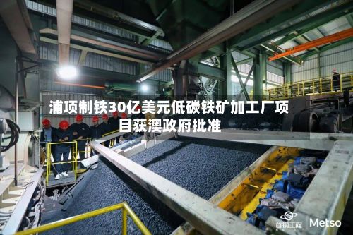 浦项制铁30亿美元低碳铁矿加工厂项目获澳政府批准-第1张图片