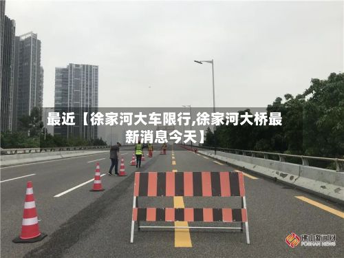 最近【徐家河大车限行,徐家河大桥最新消息今天】-第2张图片