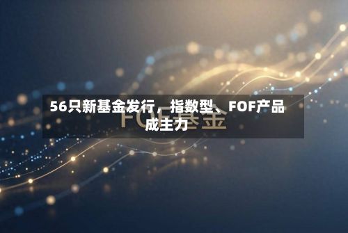 56只新基金发行，指数型、FOF产品成主力