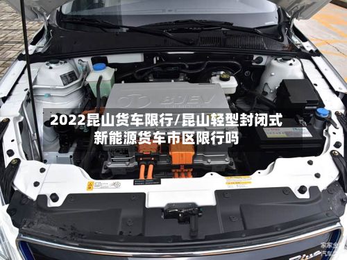2022昆山货车限行/昆山轻型封闭式新能源货车市区限行吗