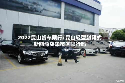 2022昆山货车限行/昆山轻型封闭式新能源货车市区限行吗-第2张图片