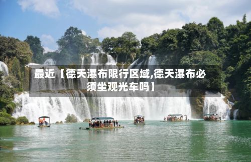 最近【德天瀑布限行区域,德天瀑布必须坐观光车吗】