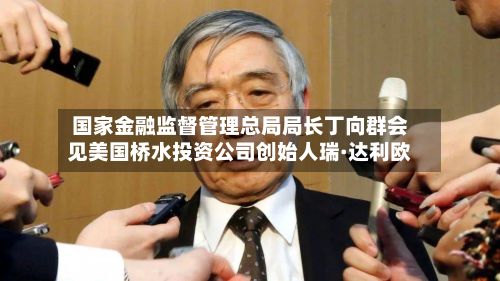 国家金融监督管理总局局长丁向群会见美国桥水投资公司创始人瑞·达利欧-第2张图片