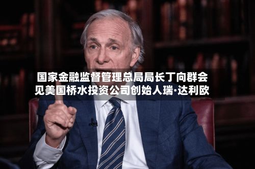 国家金融监督管理总局局长丁向群会见美国桥水投资公司创始人瑞·达利欧