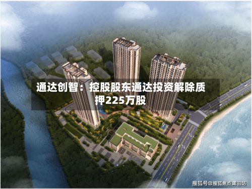 通达创智：控股股东通达投资解除质押225万股-第2张图片