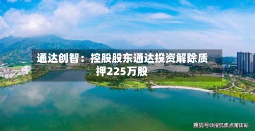 通达创智：控股股东通达投资解除质押225万股-第1张图片
