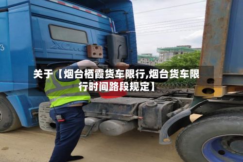 关于【烟台栖霞货车限行,烟台货车限行时间路段规定】