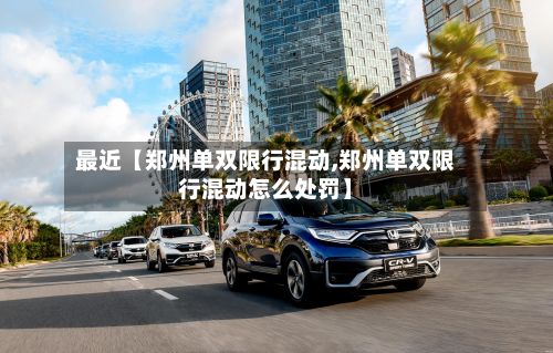 最近【郑州单双限行混动,郑州单双限行混动怎么处罚】