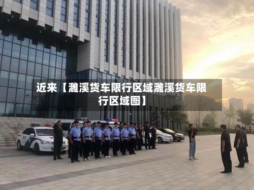 近来【濉溪货车限行区域濉溪货车限行区域图】