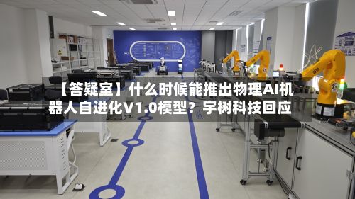【答疑室】什么时候能推出物理AI机器人自进化V1.0模型？宇树科技回应-第1张图片