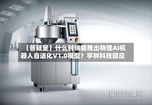 【答疑室】什么时候能推出物理AI机器人自进化V1.0模型？宇树科技回应-第3张图片