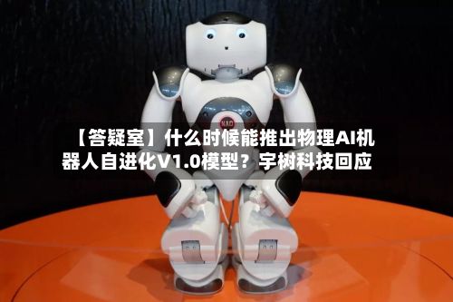 【答疑室】什么时候能推出物理AI机器人自进化V1.0模型？宇树科技回应-第2张图片