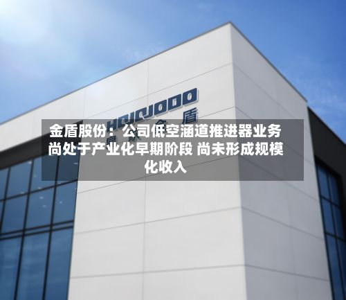 金盾股份:公司低空涵道推进器业务尚处于产业化早期阶段 尚未形成规模化收入-第2张图片