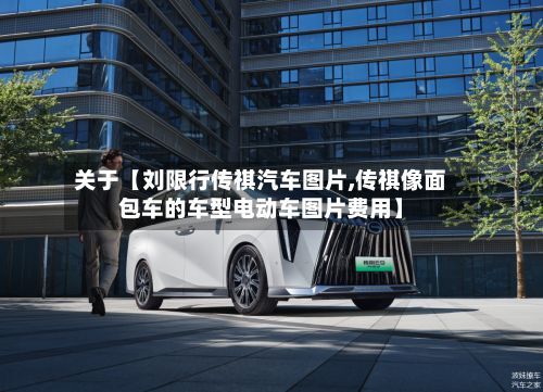 关于【刘限行传祺汽车图片,传祺像面包车的车型电动车图片费用】