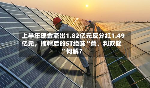上半年现金流出1.82亿元反分红1.49亿元，摘帽后的ST绝味“营、利双降”何解？