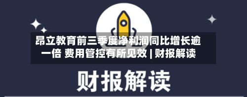 昂立教育前三季度净利润同比增长逾一倍 费用管控有所见效 | 财报解读-第2张图片