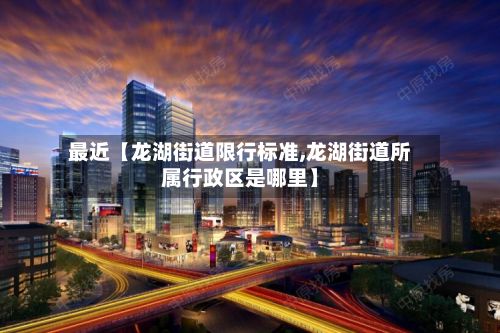 最近【龙湖街道限行标准,龙湖街道所属行政区是哪里】