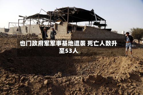 也门政府军军事基地遭袭 死亡人数升至53人-第3张图片