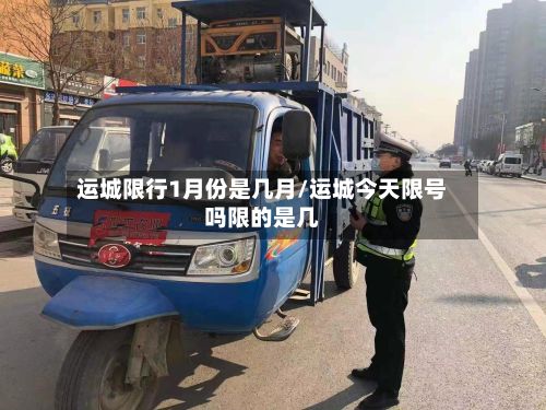 运城限行1月份是几月/运城今天限号吗限的是几