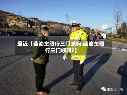 最近【柴油车限行三门峡吗,柴油车限行三门峡吗?】