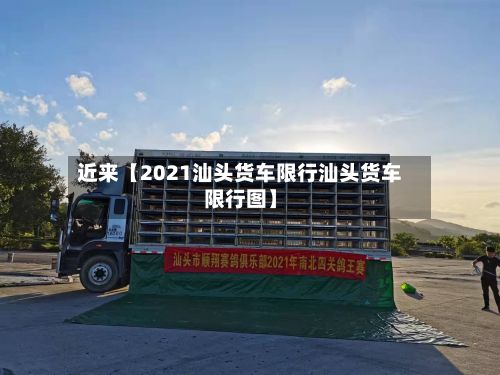近来【2021汕头货车限行汕头货车限行图】