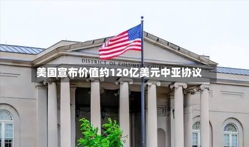 美国宣布价值约120亿美元中亚协议-第2张图片