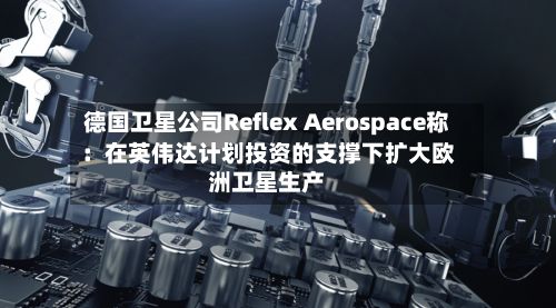 德国卫星公司Reflex Aerospace称：在英伟达计划投资的支撑下扩大欧洲卫星生产