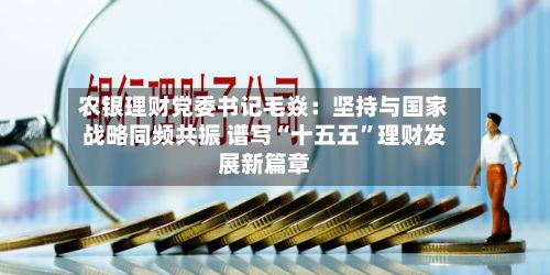 农银理财党委书记毛焱：坚持与国家战略同频共振 谱写“十五五”理财发展新篇章