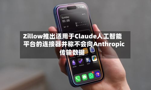 Zillow推出适用于Claude人工智能平台的连接器并称不会向Anthropic传输数据