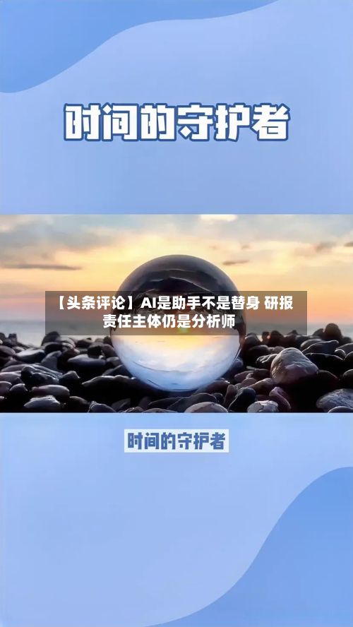 【头条评论】AI是助手不是替身 研报责任主体仍是分析师-第2张图片
