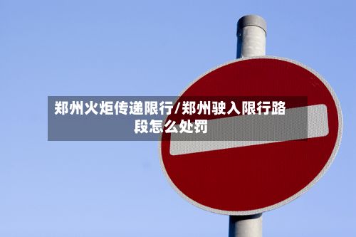 郑州火炬传递限行/郑州驶入限行路段怎么处罚