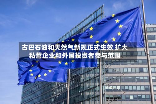 古巴石油和天然气新规正式生效 扩大私营企业和外国投资者参与范围-第2张图片