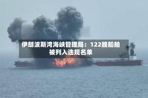 伊朗波斯湾海峡管理局：122艘船舶被列入违规名单