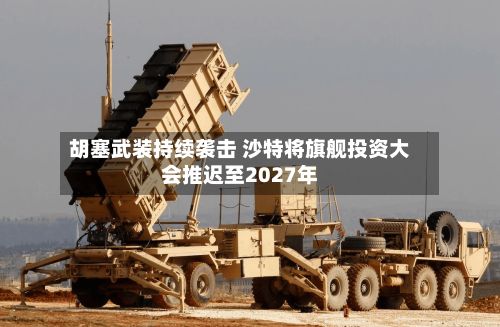 胡塞武装持续袭击 沙特将旗舰投资大会推迟至2027年-第3张图片