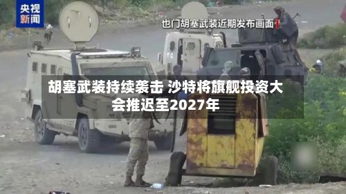 胡塞武装持续袭击 沙特将旗舰投资大会推迟至2027年-第2张图片
