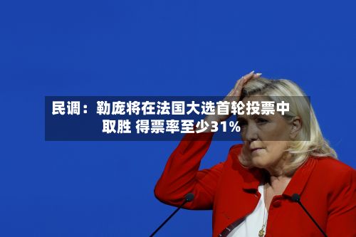 民调：勒庞将在法国大选首轮投票中取胜 得票率至少31%