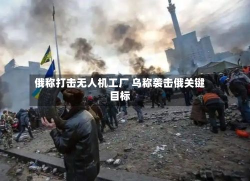 俄称打击无人机工厂 乌称袭击俄关键目标