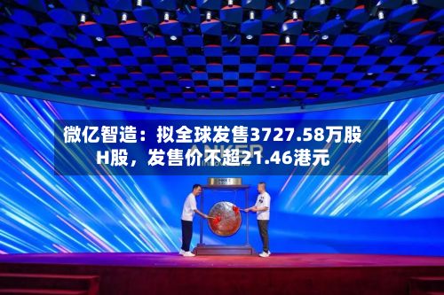 微亿智造：拟全球发售3727.58万股H股，发售价不超21.46港元