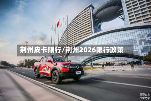 荆州皮卡限行/荆州2026限行政策