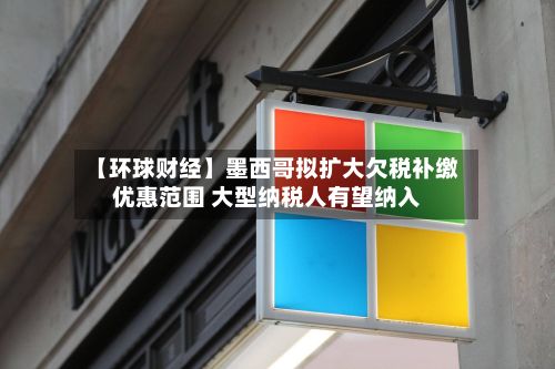【环球财经】墨西哥拟扩大欠税补缴优惠范围 大型纳税人有望纳入-第3张图片