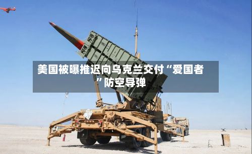 美国被曝推迟向乌克兰交付“爱国者”防空导弹-第2张图片
