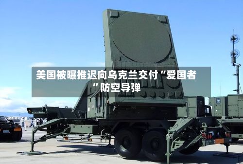 美国被曝推迟向乌克兰交付“爱国者	”防空导弹-第1张图片