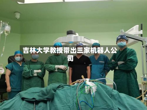 吉林大学教授带出三家机器人公司