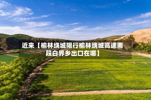近来【榆林绕城限行榆林绕城高速南段白界乡出口在哪】
