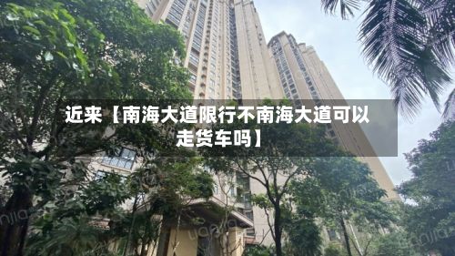 近来【南海大道限行不南海大道可以走货车吗】